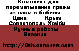 Комплект для перематывания пряжи из пасм в бобины. › Цена ­ 800 - Крым, Севастополь Хобби. Ручные работы » Вязание   